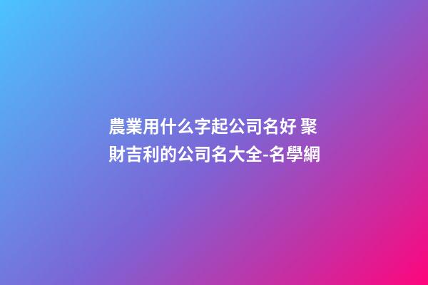 農業用什么字起公司名好 聚財吉利的公司名大全-名學網-第1張-公司起名-玄機派